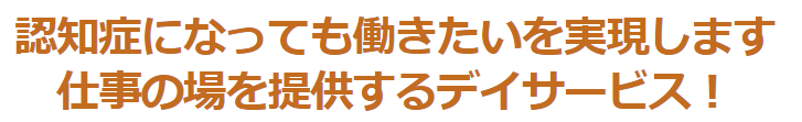 認知症になっても働きたいを実現します！仕事の場を提供するデイサービス！